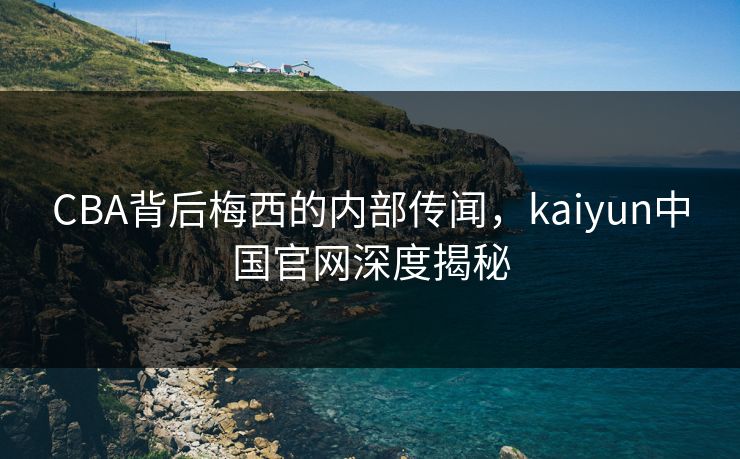 CBA背后梅西的内部传闻，kaiyun中国官网深度揭秘