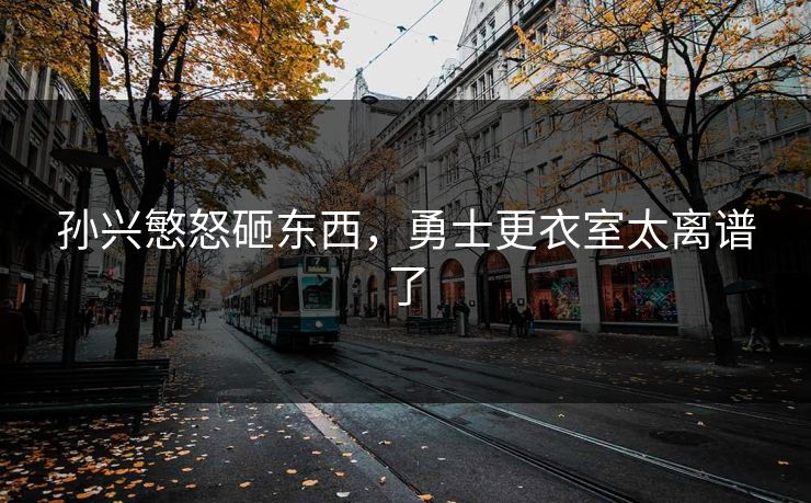 孙兴慜怒砸东西，勇士更衣室太离谱了