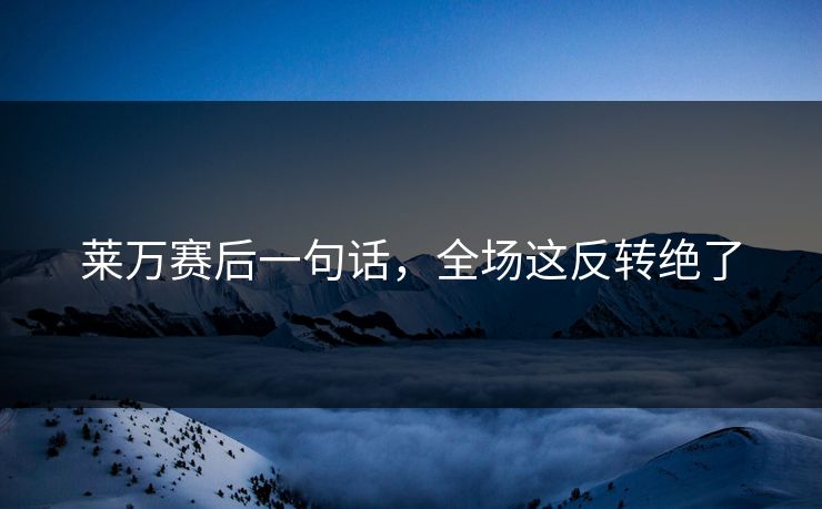 莱万赛后一句话，全场这反转绝了