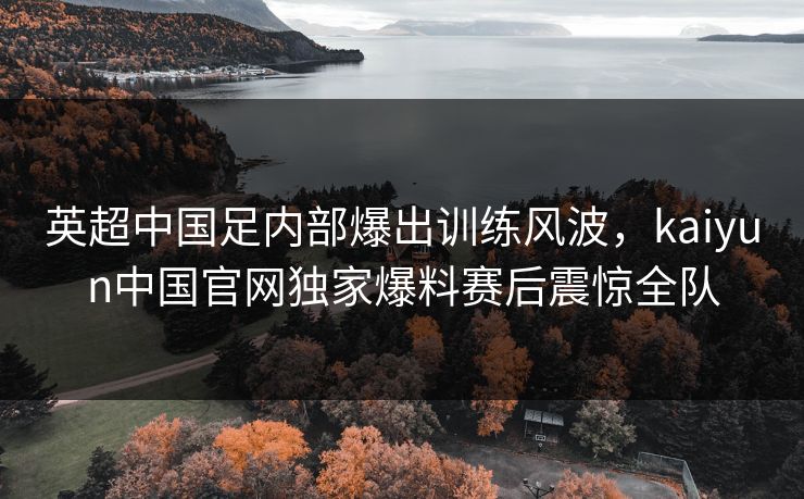 英超中国足内部爆出训练风波，kaiyun中国官网独家爆料赛后震惊全队
