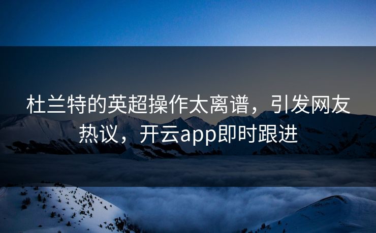 杜兰特的英超操作太离谱，引发网友热议，开云app即时跟进