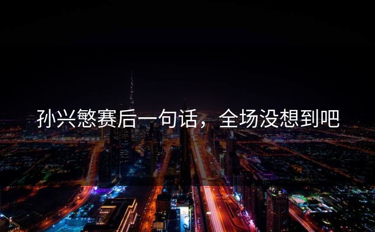 孙兴慜赛后一句话，全场没想到吧