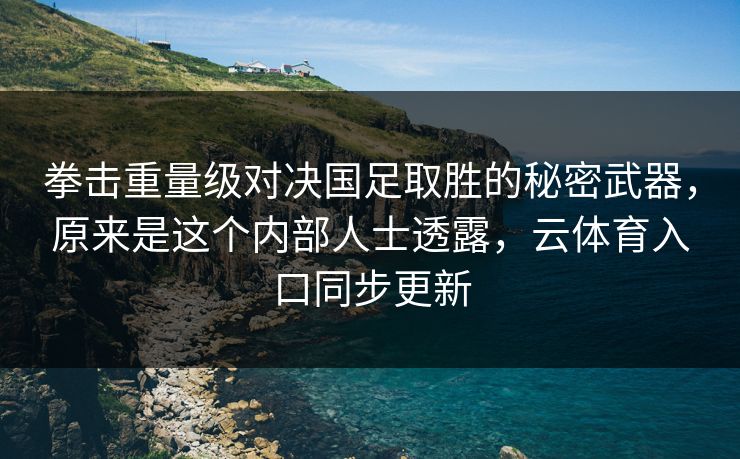 拳击重量级对决国足取胜的秘密武器，原来是这个内部人士透露，云体育入口同步更新