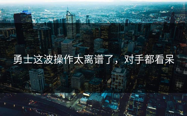 勇士这波操作太离谱了，对手都看呆