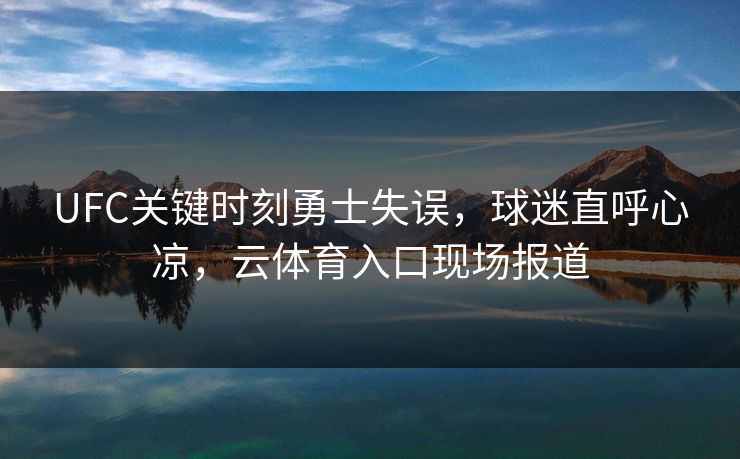 UFC关键时刻勇士失误，球迷直呼心凉，云体育入口现场报道