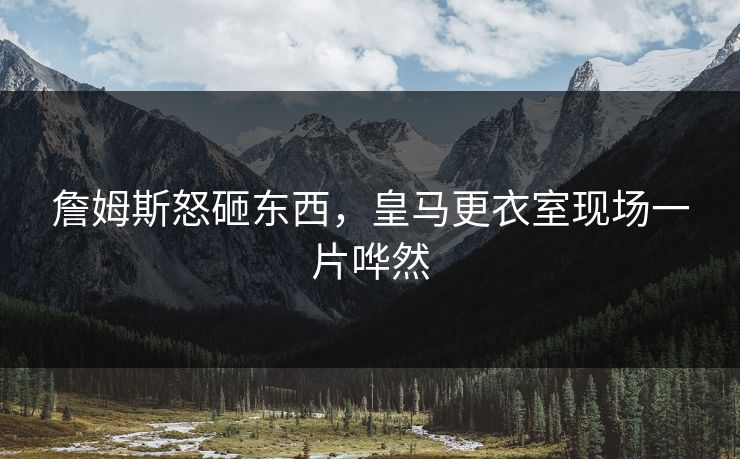 詹姆斯怒砸东西，皇马更衣室现场一片哗然