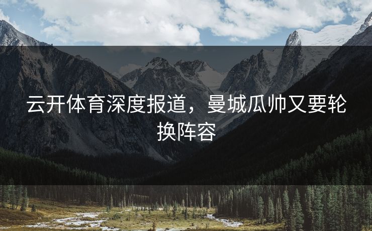 云开体育深度报道，曼城瓜帅又要轮换阵容