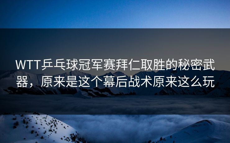 WTT乒乓球冠军赛拜仁取胜的秘密武器，原来是这个幕后战术原来这么玩
