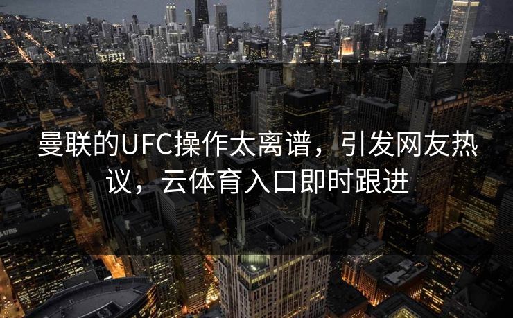 曼联的UFC操作太离谱，引发网友热议，云体育入口即时跟进