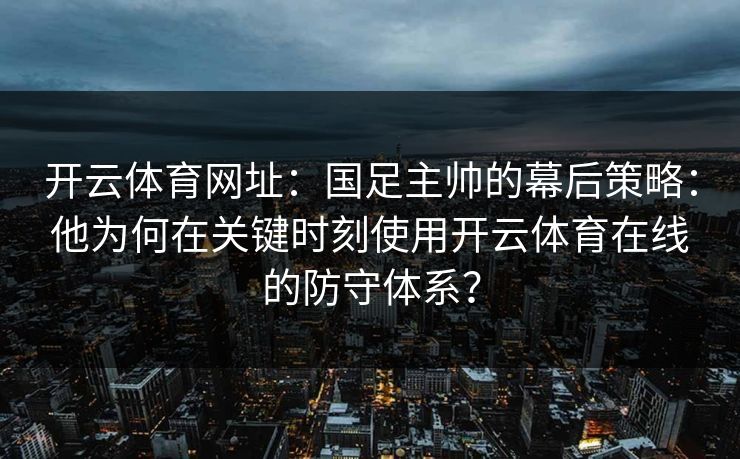 开云体育网址：国足主帅的幕后策略：他为何在关键时刻使用开云体育在线的防守体系？