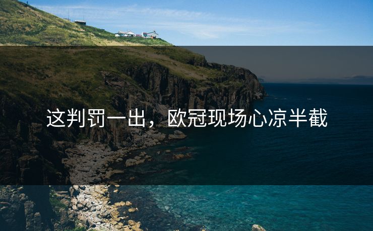 这判罚一出，欧冠现场心凉半截