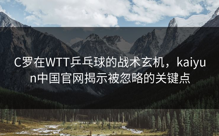 C罗在WTT乒乓球的战术玄机，kaiyun中国官网揭示被忽略的关键点