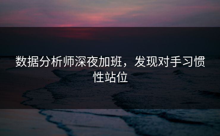 数据分析师深夜加班，发现对手习惯性站位