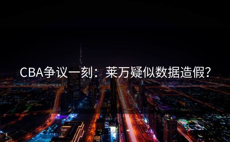 CBA争议一刻：莱万疑似数据造假？