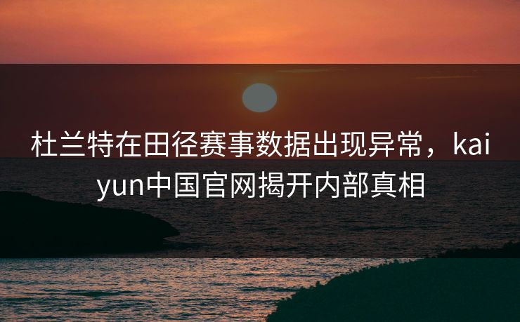 杜兰特在田径赛事数据出现异常，kaiyun中国官网揭开内部真相