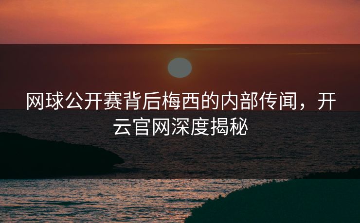 网球公开赛背后梅西的内部传闻，开云官网深度揭秘