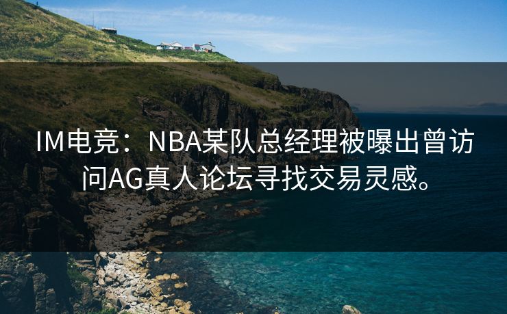 IM电竞：NBA某队总经理被曝出曾访问AG真人论坛寻找交易灵感。