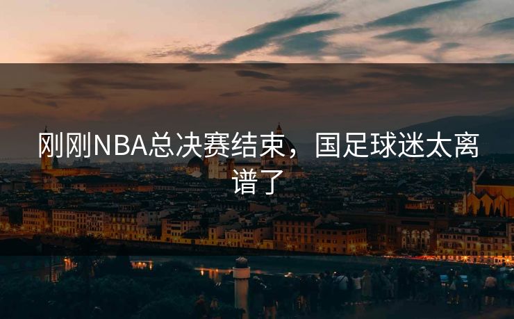 刚刚NBA总决赛结束，国足球迷太离谱了