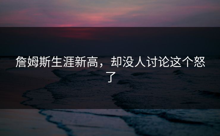 詹姆斯生涯新高，却没人讨论这个怒了