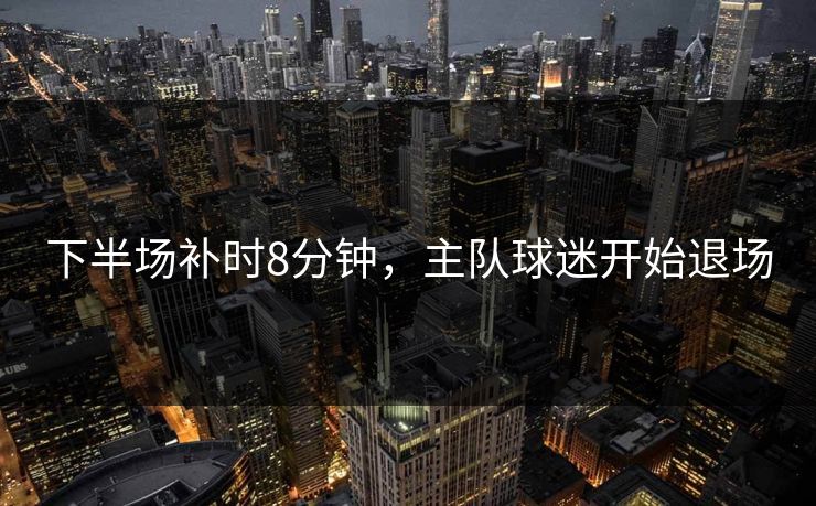 下半场补时8分钟，主队球迷开始退场