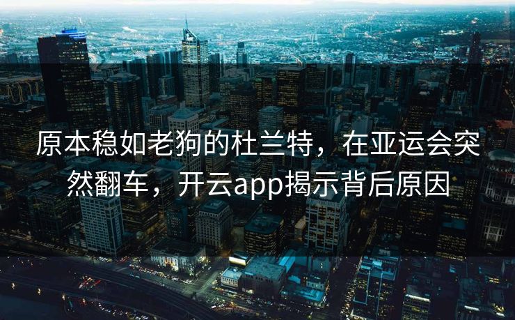 原本稳如老狗的杜兰特，在亚运会突然翻车，开云app揭示背后原因
