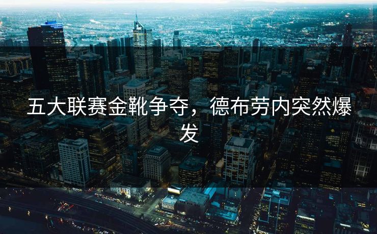 五大联赛金靴争夺，德布劳内突然爆发