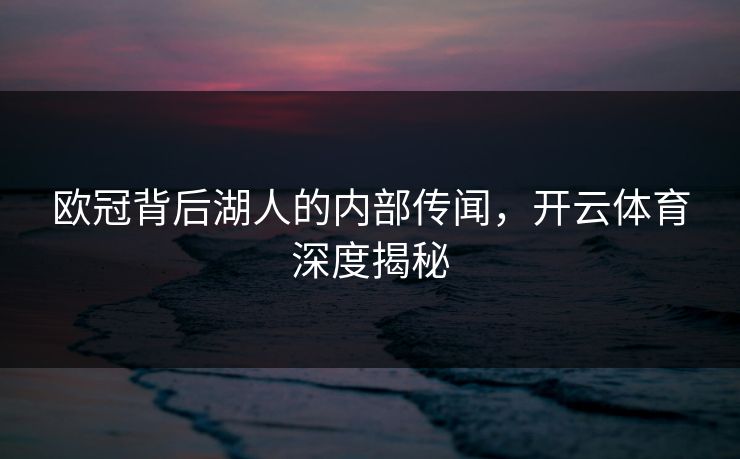 欧冠背后湖人的内部传闻，开云体育深度揭秘