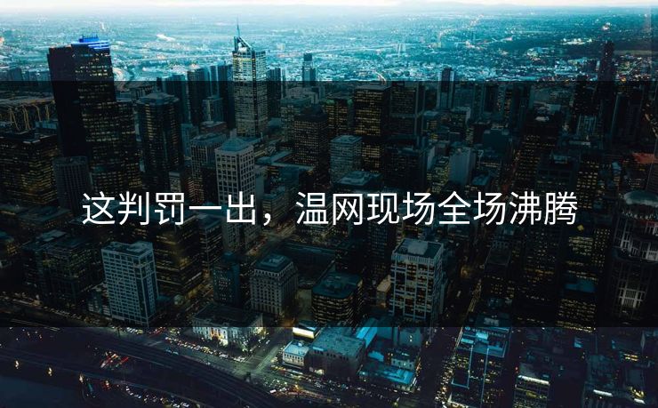 这判罚一出,温网现场全场沸腾 这判罚一出,温网现场全场沸腾