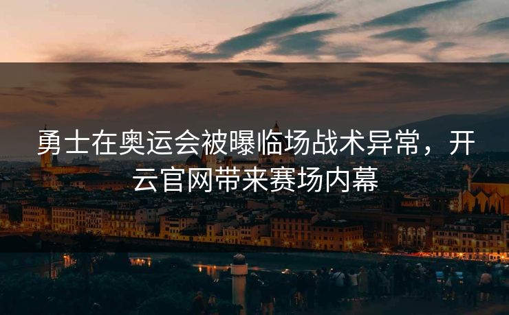 勇士在奥运会被曝临场战术异常，开云官网带来赛场内幕