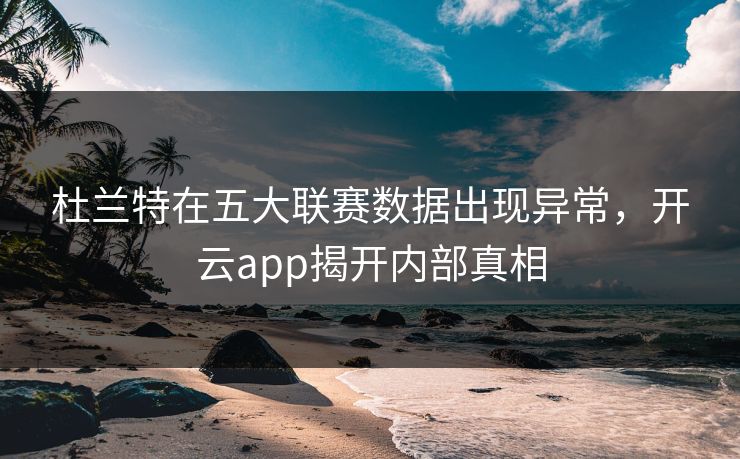 杜兰特在五大联赛数据出现异常，开云app揭开内部真相