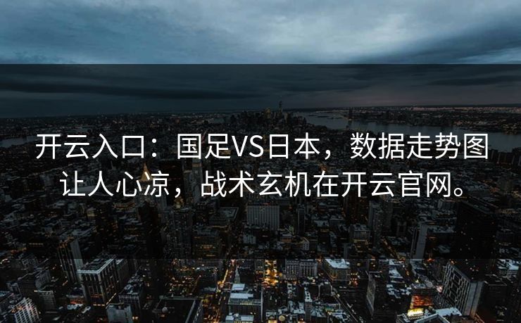 开云入口：国足VS日本，数据走势图让人心凉，战术玄机在开云官网。