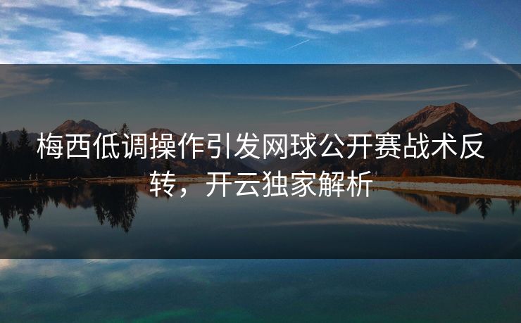 梅西低调操作引发网球公开赛战术反转，开云独家解析