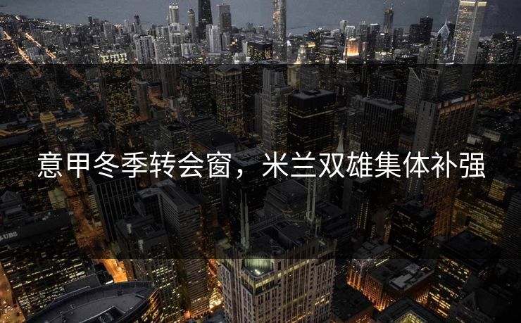 意甲冬季转会窗，米兰双雄集体补强