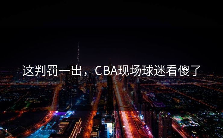 这判罚一出，CBA现场球迷看傻了