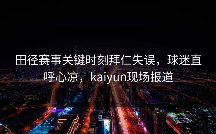 田径赛事关键时刻拜仁失误，球迷直呼心凉，kaiyun现场报道
