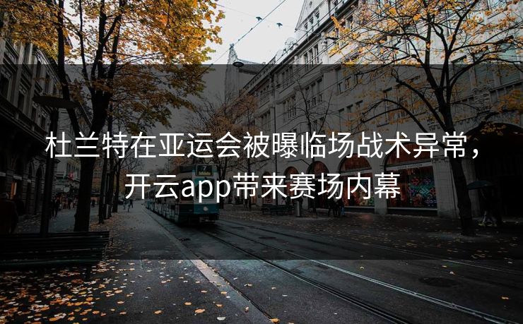 杜兰特在亚运会被曝临场战术异常，开云app带来赛场内幕