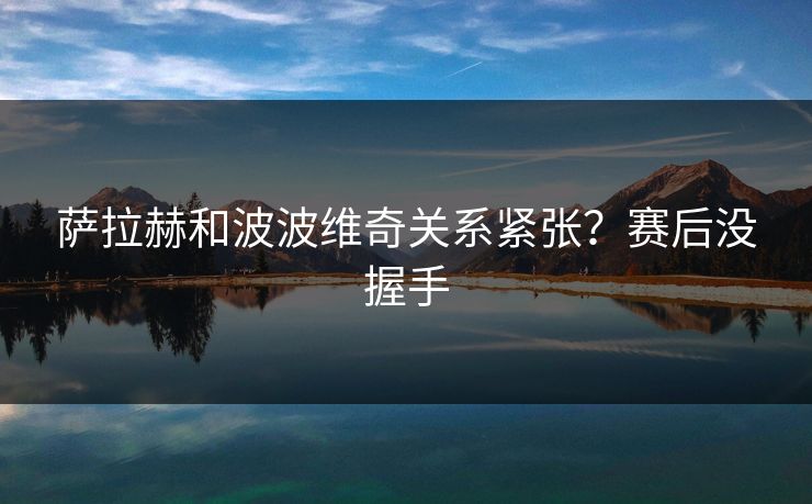 萨拉赫和波波维奇关系紧张?赛后没握手 萨拉赫和波波维奇关系紧张?赛后没握手