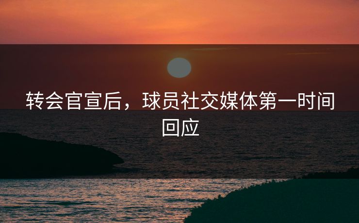 转会官宣后，球员社交媒体第一时间回应