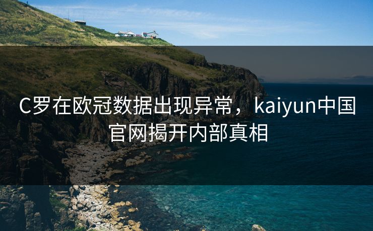 C罗在欧冠数据出现异常，kaiyun中国官网揭开内部真相