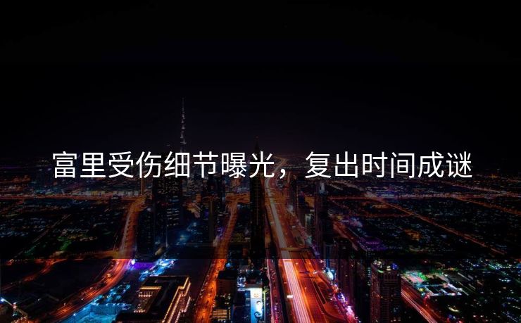 富里受伤细节曝光，复出时间成谜