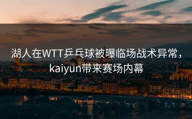 湖人在WTT乒乓球被曝临场战术异常，kaiyun带来赛场内幕