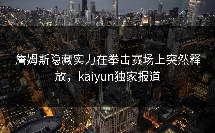 詹姆斯隐藏实力在拳击赛场上突然释放，kaiyun独家报道