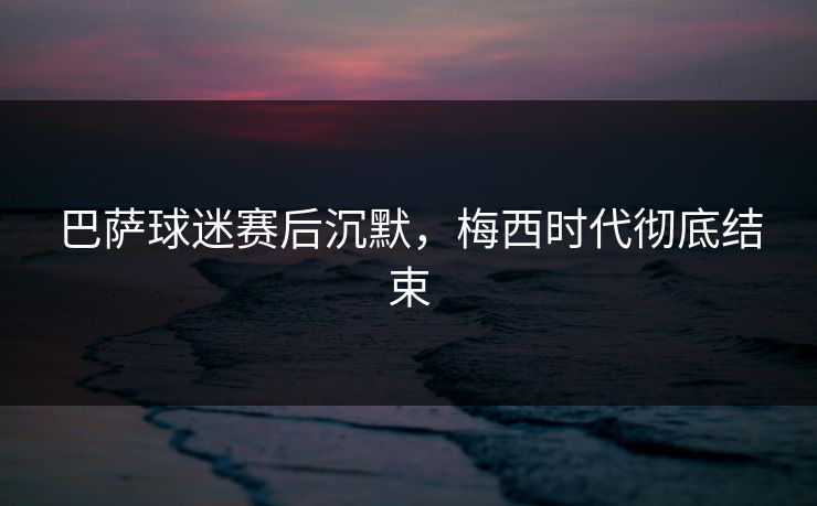 巴萨球迷赛后沉默，梅西时代彻底结束