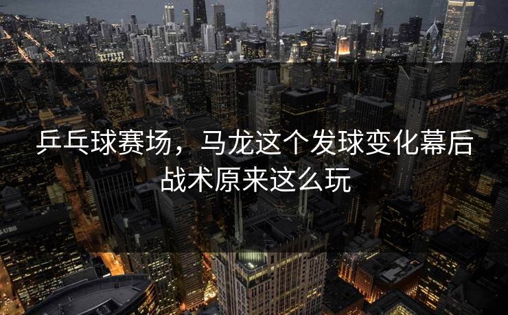 乒乓球赛场，马龙这个发球变化幕后战术原来这么玩