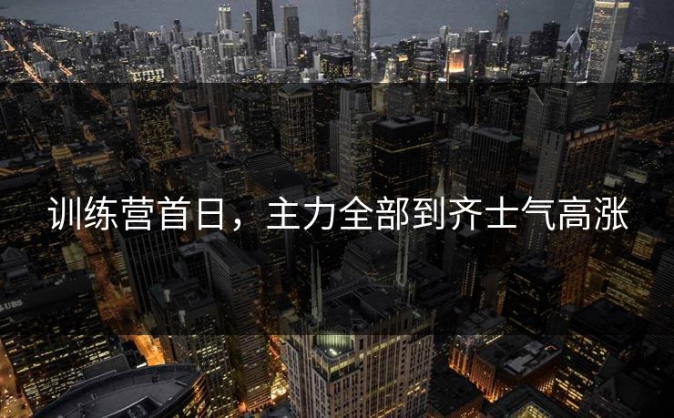 训练营首日，主力全部到齐士气高涨