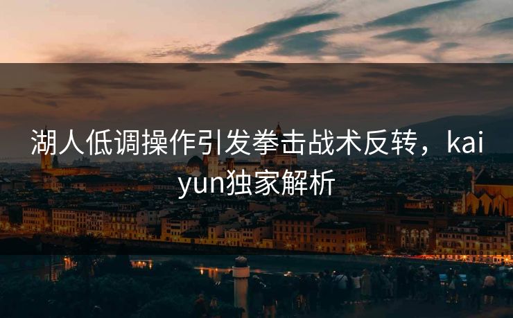 湖人低调操作引发拳击战术反转，kaiyun独家解析