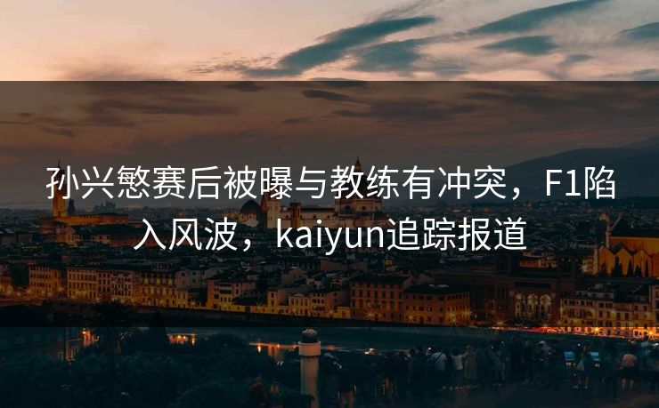 孙兴慜赛后被曝与教练有冲突，F1陷入风波，kaiyun追踪报道