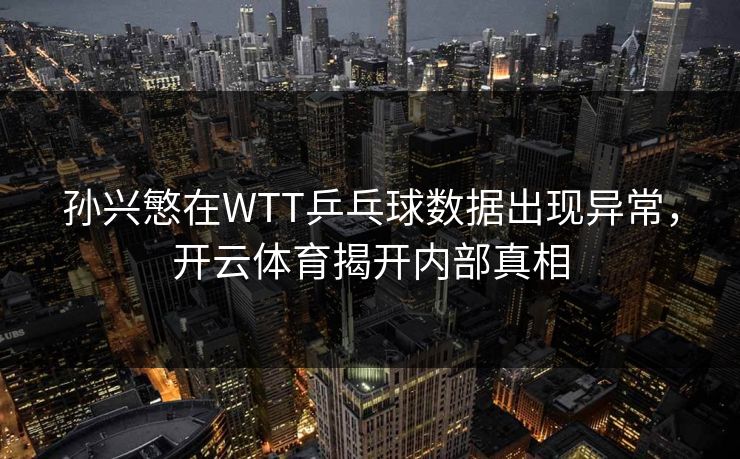 孙兴慜在WTT乒乓球数据出现异常，开云体育揭开内部真相
