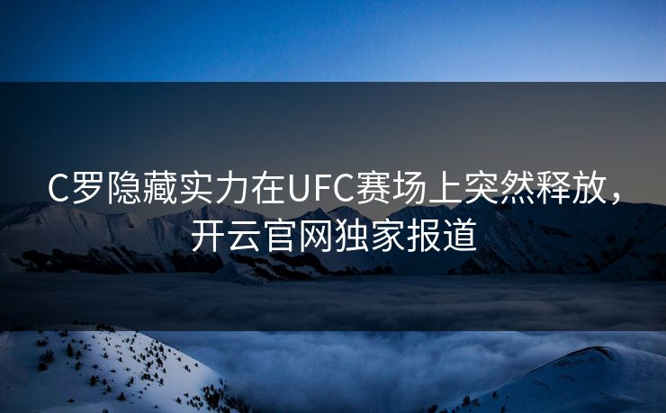 C罗隐藏实力在UFC赛场上突然释放，开云官网独家报道