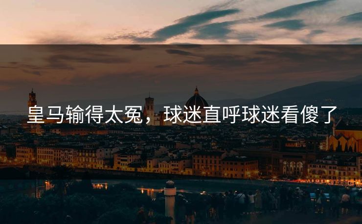 皇马输得太冤，球迷直呼球迷看傻了